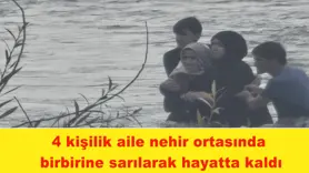 4 kişilik aile nehir ortasında  birbirine sarılarak hayatta kaldı