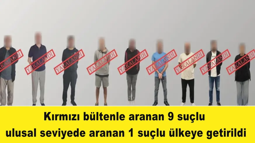 Kırmızı bültenle aranan 9 suçlu  ulusal seviyede aranan 1 suçlu ülkeye getirildi
