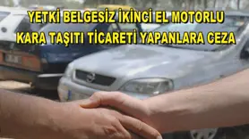 YETKİ BELGESİZ İKİNCİ EL MOTORLU KARA TAŞITI TİCARETİ YAPANLARA CEZA
