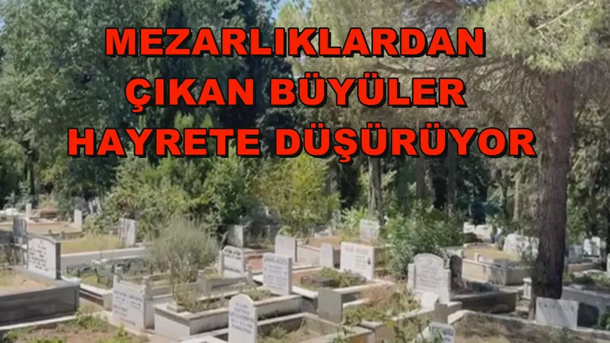 Mezarlıklardan çıkan büyüler hayrete düşürüyor