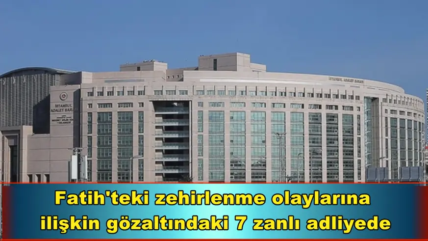 Fatih'teki zehirlenme olaylarına  ilişkin gözaltındaki 7 zanlı adliyede