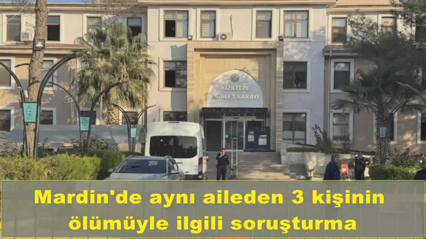 Mardin'de aynı aileden 3 kişinin  ölümüyle ilgili soruşturma