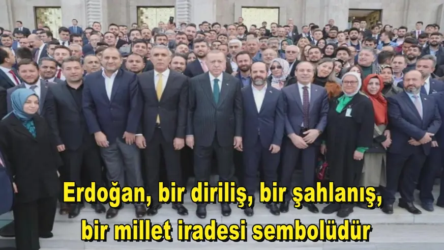 Erdoğan, bir diriliş, bir şahlanış,  bir millet iradesi sembolüdür