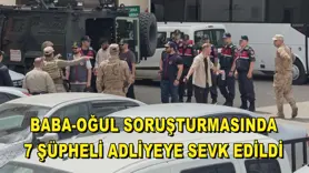 Baba-oğul soruşturmasında 7 şüpheli adliyeye sevk edildi 