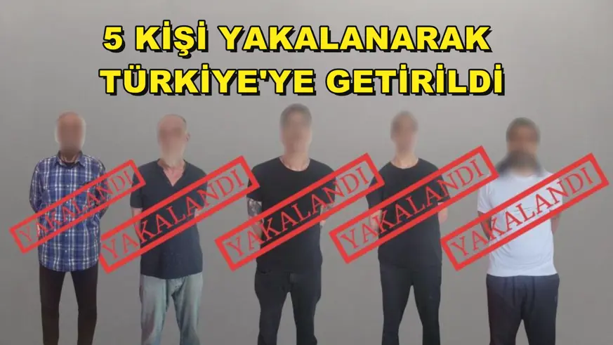 5 kişi yakalanarak Türkiye'ye getirildi