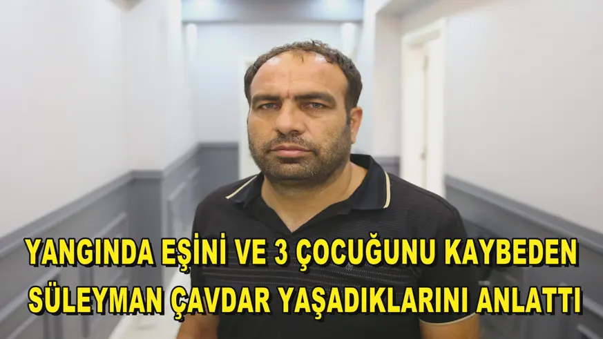 Yangında eşini ve 3 çocuğunu kaybeden Süleyman Çavdar yaşadıklarını anlattı