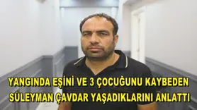 Yangında eşini ve 3 çocuğunu kaybeden Süleyman Çavdar yaşadıklarını anlattı