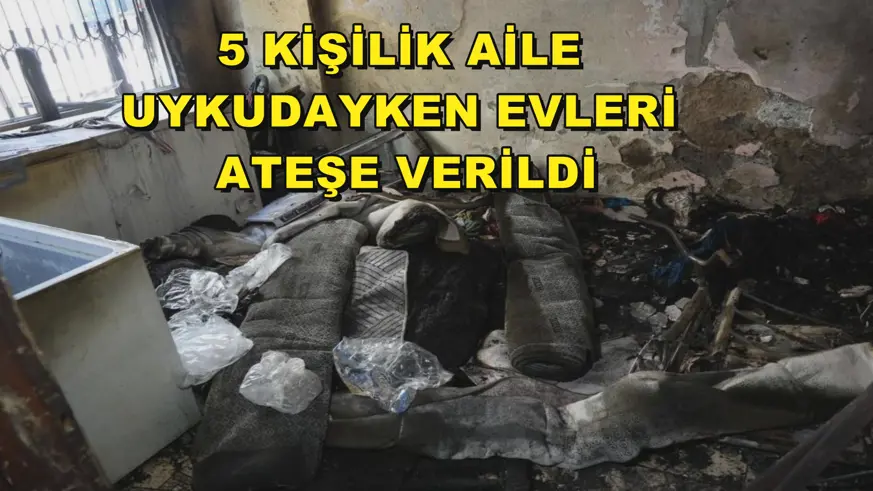 5 kişilik aile uykudayken evleri ateşe verildi