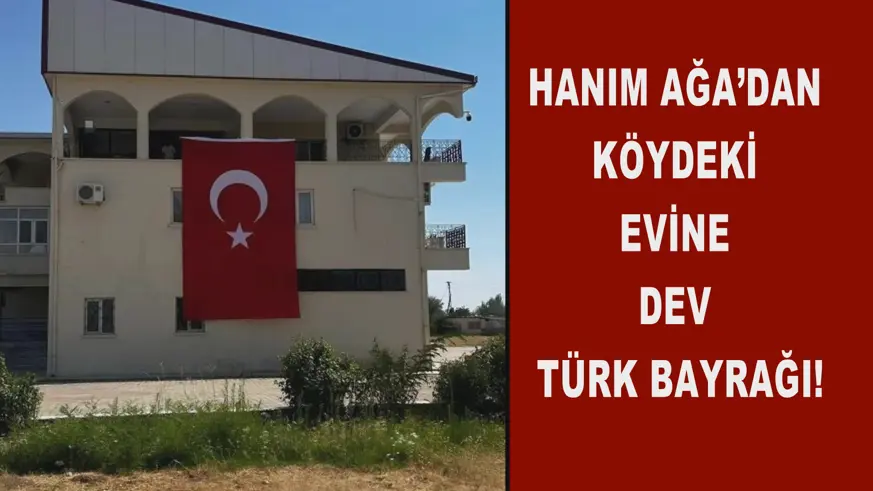 Hanım Ağa’dan  köydeki evine  dev Türk Bayrağı!