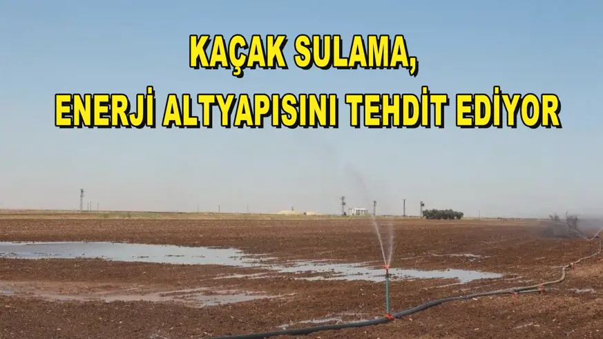 Kaçak sulama, enerji altyapısını tehdit ediyor