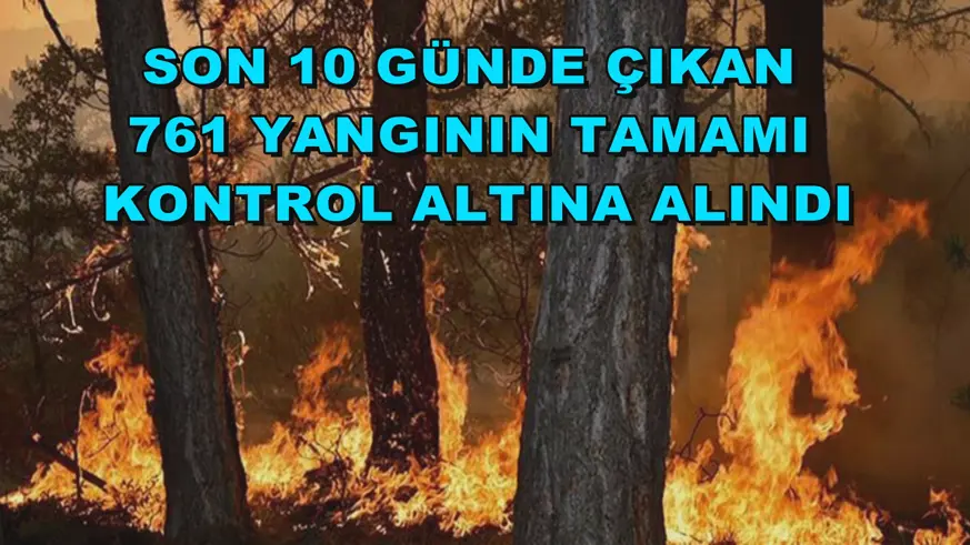 Son 10 günde çıkan 761 yangının tamamı kontrol altına alındı