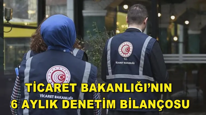 Ticaret Bakanlığı’nın 6 aylık denetim bilançosu
