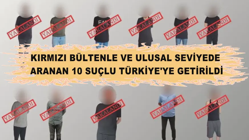 Kırmızı bültenle ve ulusal seviyede aranan 10 suçlu Türkiye'ye getirildi