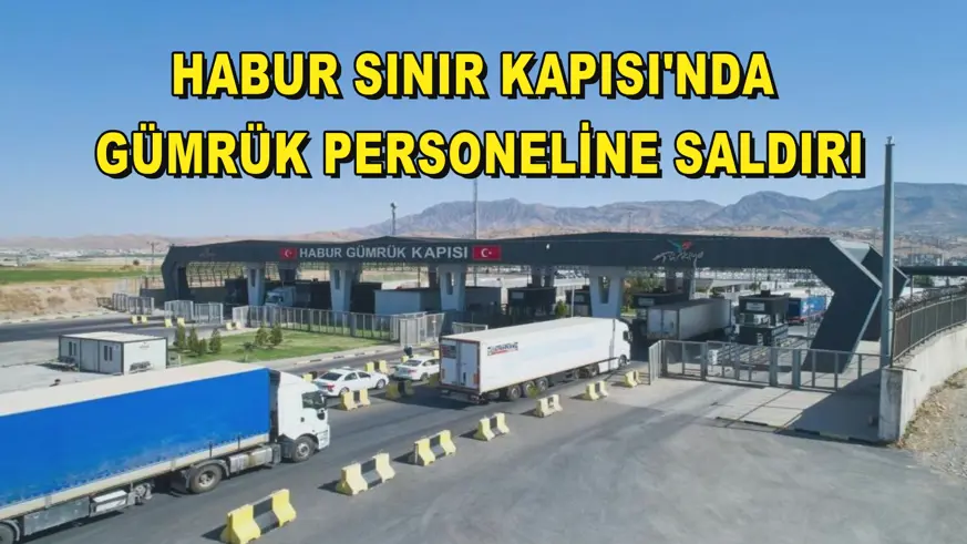 Habur Sınır Kapısı'nda gümrük personeline saldırı