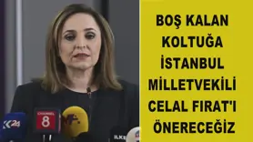 Boş kalan koltuğa İstanbul Milletvekili Celal Fırat'ı önereceğiz