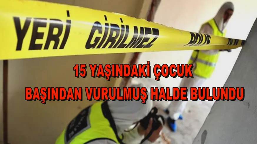 15 yaşındaki çocuk başından vurulmuş halde bulundu