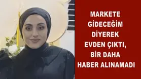 Markete gideceğim diyerek evden çıktı, bir daha haber alınamadı
