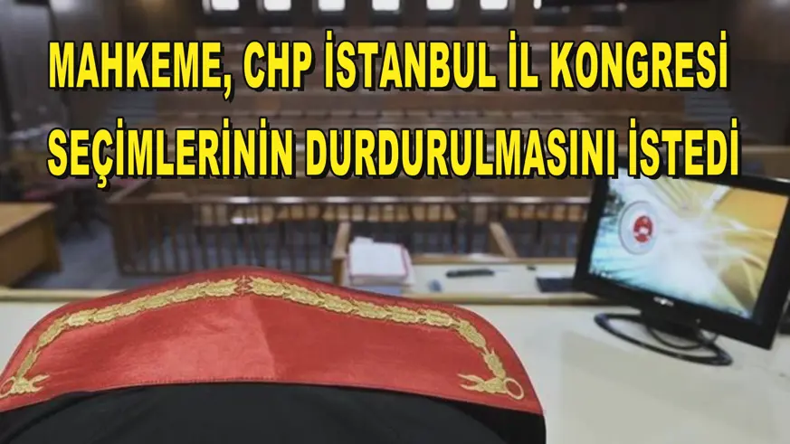 Mahkeme, CHP İstanbul İl Kongresi seçimlerinin durdurulmasını istedi