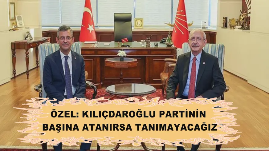 Özel: Kılıçdaroğlu  partinin başına  atanırsa tanımayacağız