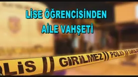 Lise öğrencisinden aile vahşeti