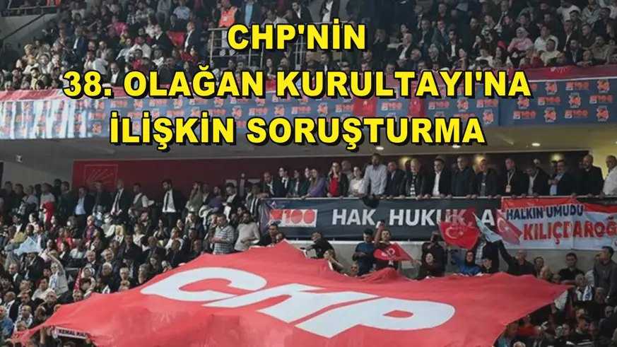  CHP'nin 38. Olağan Kurultayı'na ilişkin soruşturma