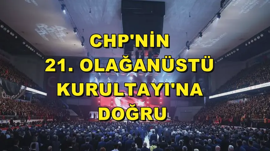 CHP'NİN 21. OLAĞANÜSTÜ KURULTAYI'NA DOĞRU
