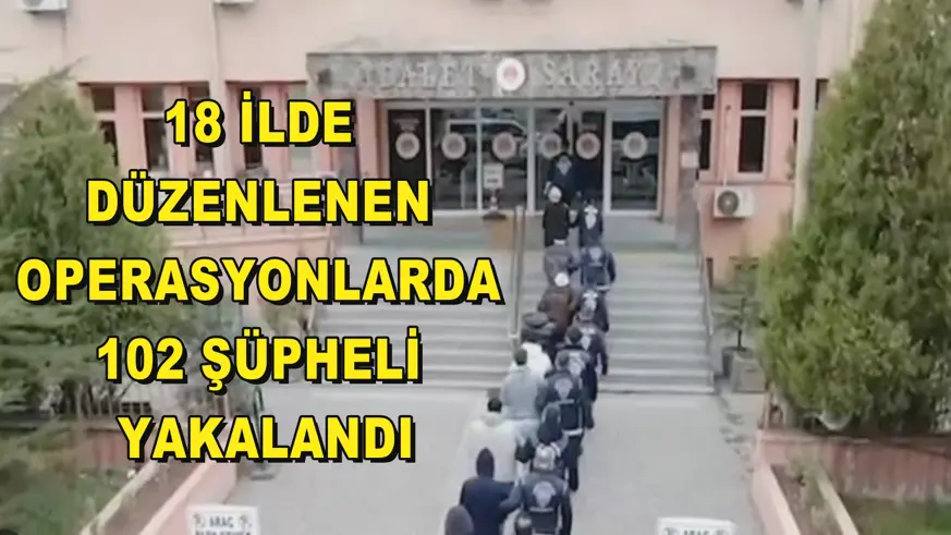 18 ilde düzenlenen operasyonlarda 102 şüpheli yakalandı