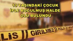 13 yaşındaki çocuk iple boğulmuş halde ölü bulundu