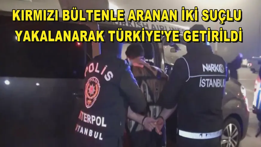 Kırmızı bültenle aranan iki suçlu yakalanarak Türkiye'ye getirildi