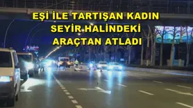 Eşi ile tartışan kadın seyir halindeki araçtan atladı