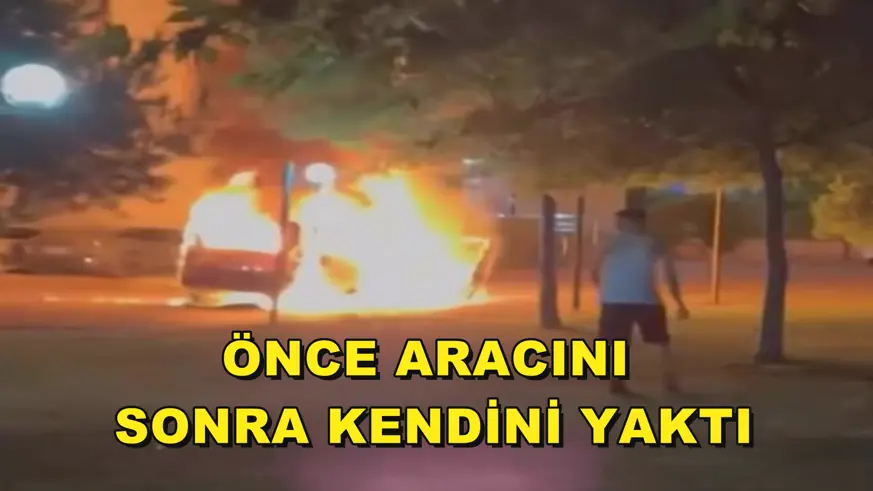Önce aracını sonra kendini yaktı